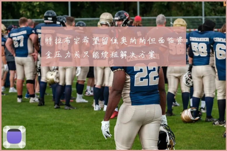 特拉布宗希望留住奥纳纳但面临资金压力或只能续租解决方案