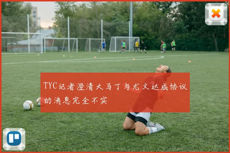 TYC记者澄清大马丁与尤文达成协议的消息完全不实