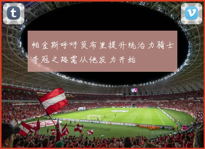 帕金斯呼吁莫布里提升统治力骑士夺冠之路需从他发力开始