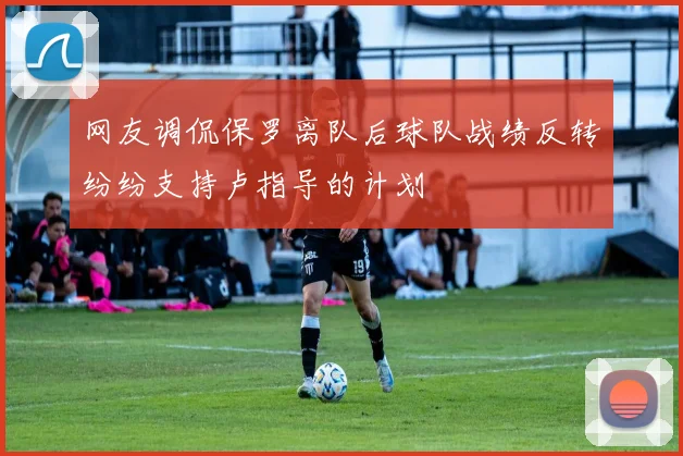 网友调侃保罗离队后球队战绩反转纷纷支持卢指导的计划