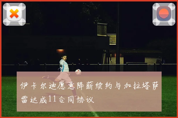 伊卡尔迪愿意降薪续约与加拉塔萨雷达成11合同协议