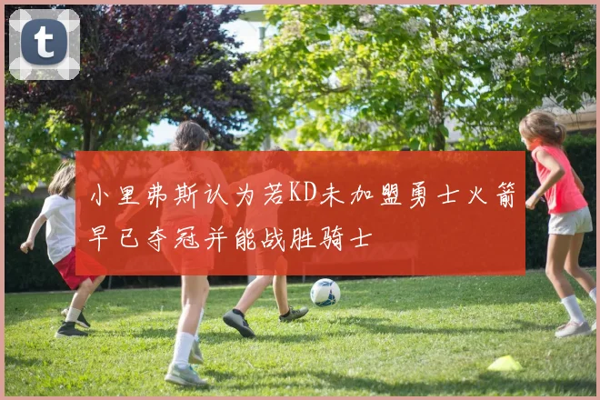 小里弗斯认为若KD未加盟勇士火箭早已夺冠并能战胜骑士