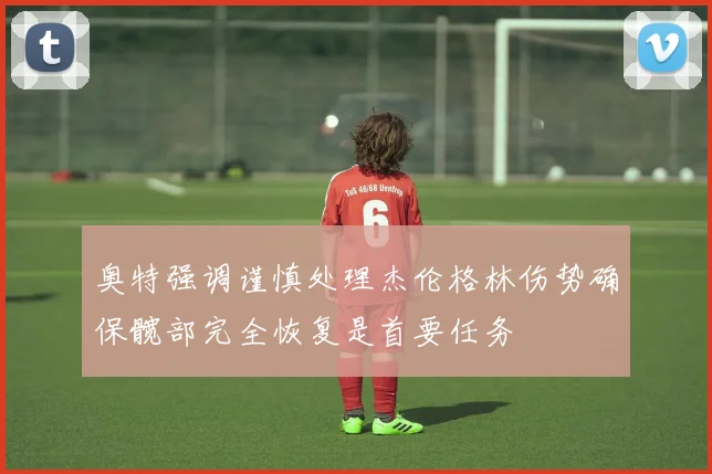 奥特强调谨慎处理杰伦格林伤势确保髋部完全恢复是首要任务