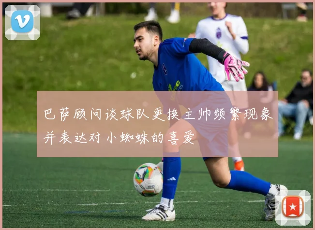 巴萨顾问谈球队更换主帅频繁现象并表达对小蜘蛛的喜爱