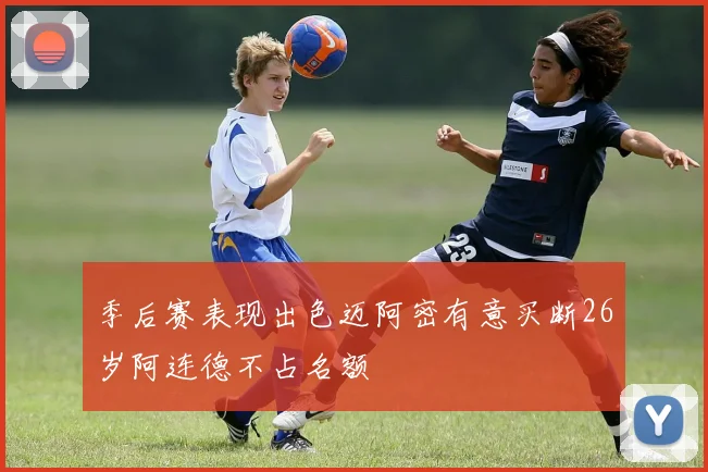 季后赛表现出色迈阿密有意买断26岁阿连德不占名额
