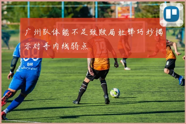 广州队体能不足致败局杜锋巧妙揭示对手内线弱点