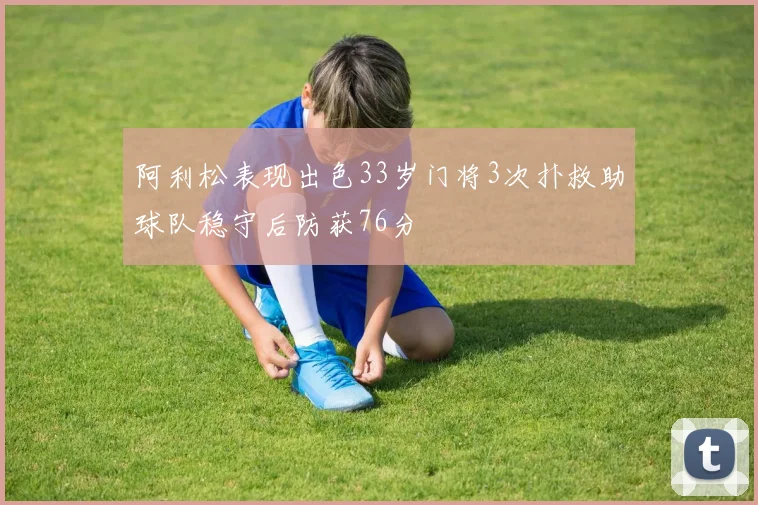 阿利松表现出色33岁门将3次扑救助球队稳守后防获76分