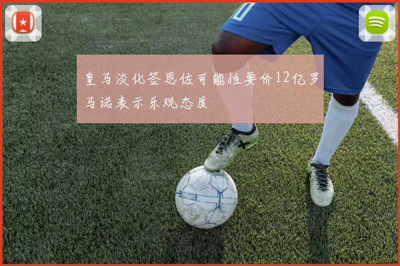 皇马淡化签恩佐可能性要价12亿罗马诺表示乐观态度