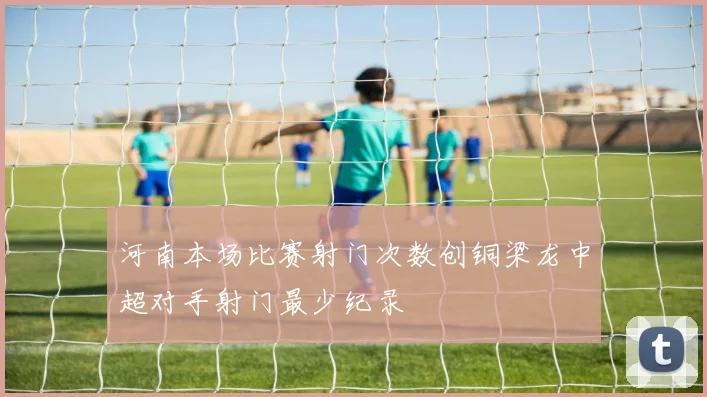 河南本场比赛射门次数创铜梁龙中超对手射门最少纪录