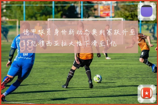 德甲球员身价新动态奥利塞跃升至15亿穆西亚拉大幅下滑至1亿