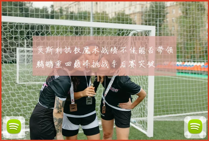 莫斯利执教魔术战绩不佳能否带领鹈鹕重回巅峰挑战季后赛突破