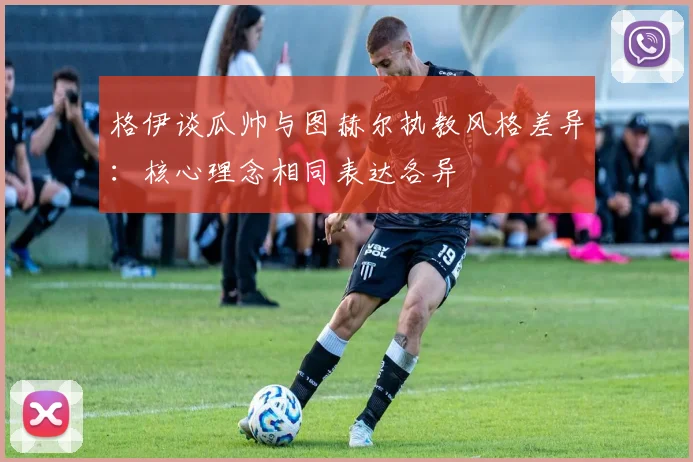 格伊谈瓜帅与图赫尔执教风格差异：核心理念相同表达各异