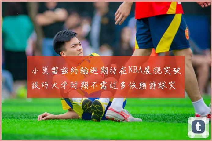 小莫雷兹约翰逊期待在NBA展现突破技巧大学时期不需过多依赖持球突破