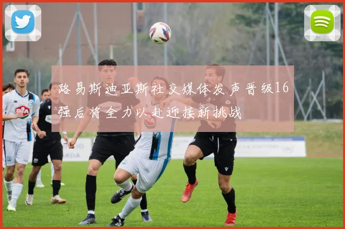 路易斯迪亚斯社交媒体发声晋级16强后将全力以赴迎接新挑战