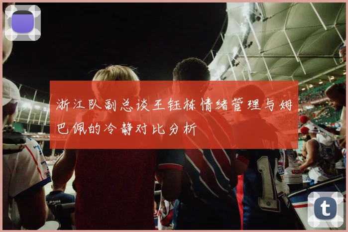 浙江队副总谈王钰栋情绪管理与姆巴佩的冷静对比分析