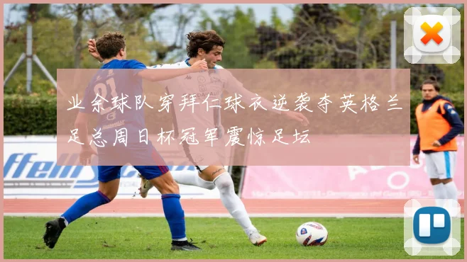 业余球队穿拜仁球衣逆袭夺英格兰足总周日杯冠军震惊足坛