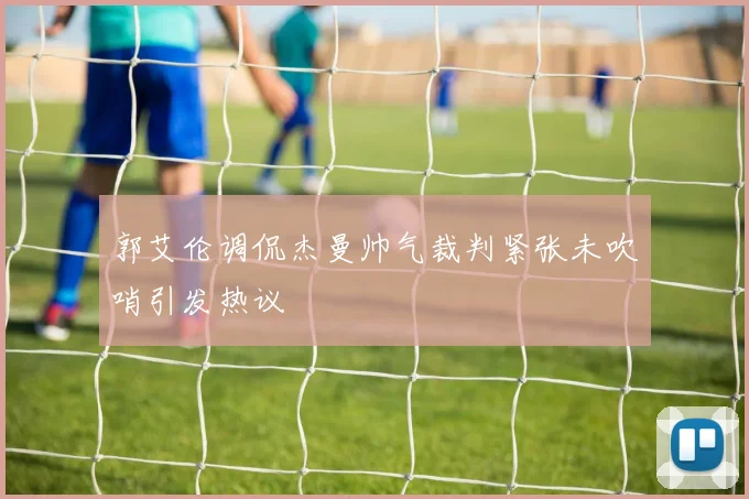 郭艾伦调侃杰曼帅气裁判紧张未吹哨引发热议