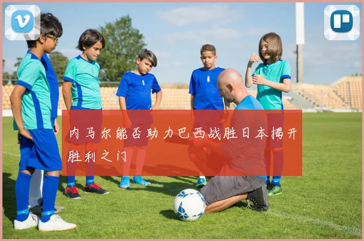 内马尔能否助力巴西战胜日本揭开胜利之门