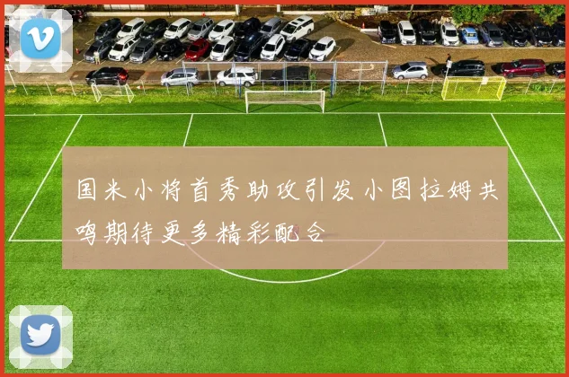国米小将首秀助攻引发小图拉姆共鸣期待更多精彩配合