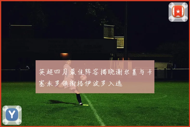 英超四月最佳阵容揭晓谢尔基与卡塞米罗领衔格伊波罗入选