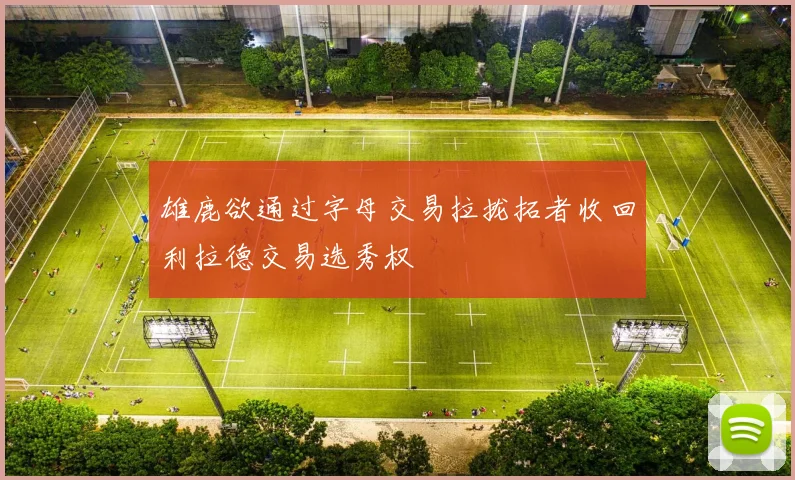 雄鹿欲通过字母交易拉拢拓者收回利拉德交易选秀权