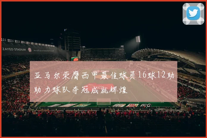 亚马尔荣膺西甲最佳球员16球12助助力球队夺冠成就辉煌