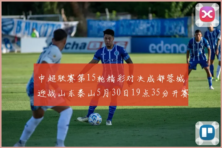 中超联赛第15轮精彩对决成都蓉城迎战山东泰山5月30日19点35分开赛