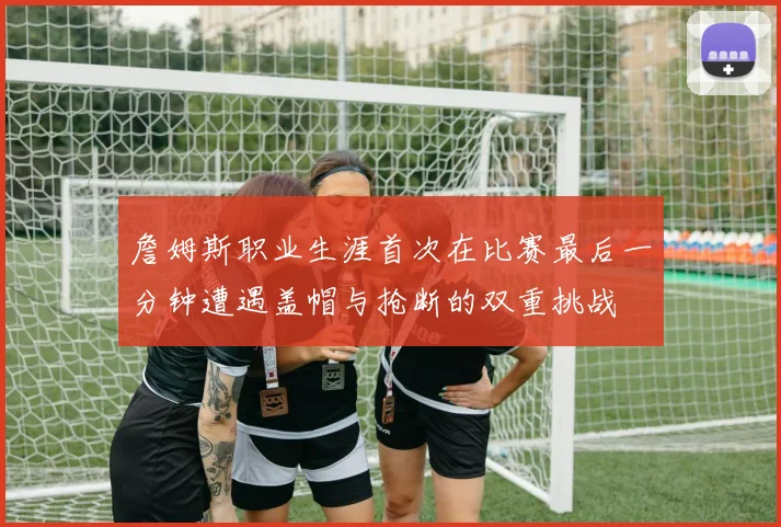 詹姆斯职业生涯首次在比赛最后一分钟遭遇盖帽与抢断的双重挑战